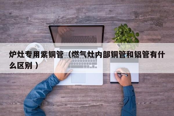 爐灶專用紫銅管（燃?xì)庠顑?nèi)部銅管和鋁管有什么區(qū)別 ）