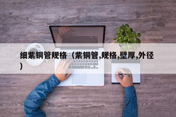 細紫銅管規(guī)格（紫銅管,規(guī)格,壁厚,外徑 ）