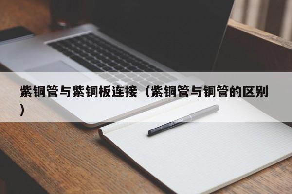 紫銅管與紫銅板連接（紫銅管與銅管的區(qū)別 ）