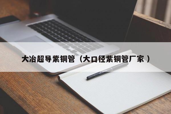 大冶超導紫銅管（大口徑紫銅管廠家 ）