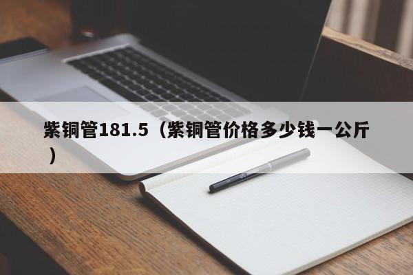 紫銅管181.5（紫銅管價(jià)格多少錢一公斤 ）
