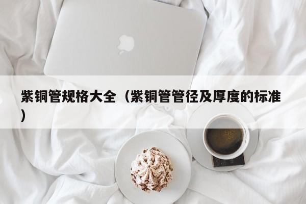 紫銅管規(guī)格大全（紫銅管管徑及厚度的標準 ）