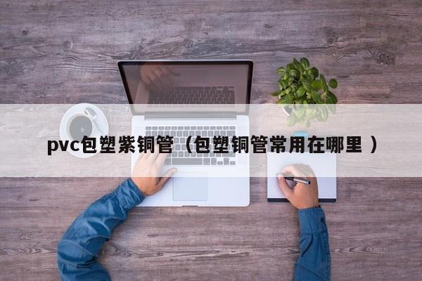 pvc包塑紫銅管（包塑銅管常用在哪里 ）