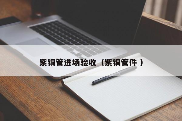 紫銅管進(jìn)場驗(yàn)收（紫銅管件 ）