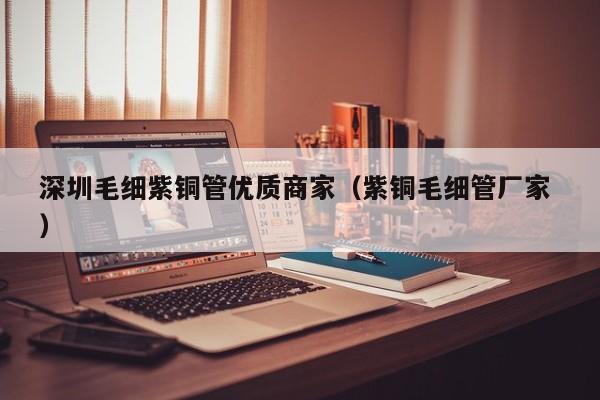深圳毛細(xì)紫銅管優(yōu)質(zhì)商家（紫銅毛細(xì)管廠(chǎng)家 ）