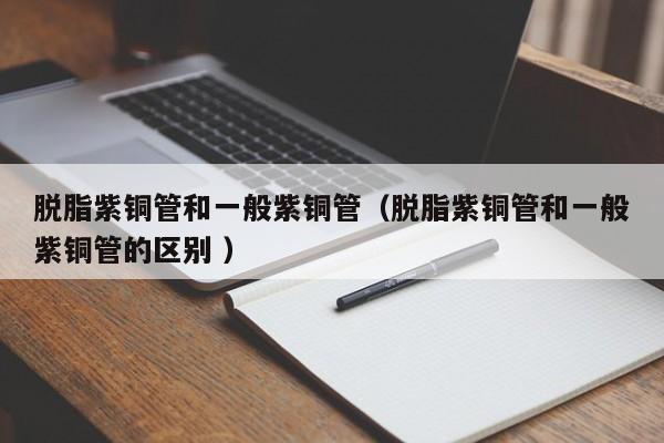 脫脂紫銅管和一般紫銅管（脫脂紫銅管和一般紫銅管的區(qū)別 ）