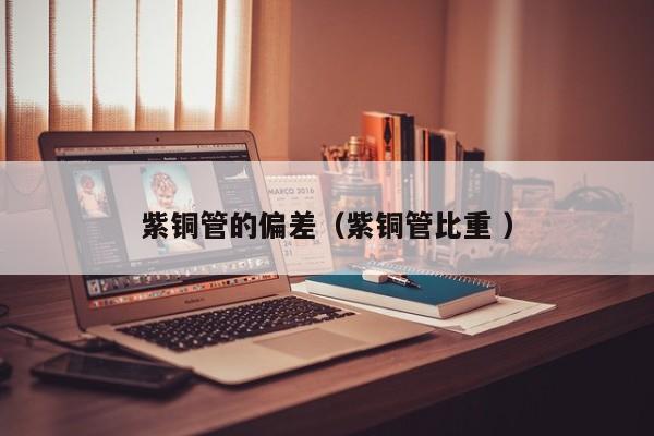 紫銅管的偏差（紫銅管比重 ）