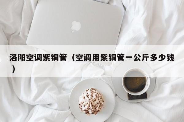 洛陽空調(diào)紫銅管（空調(diào)用紫銅管一公斤多少錢 ）
