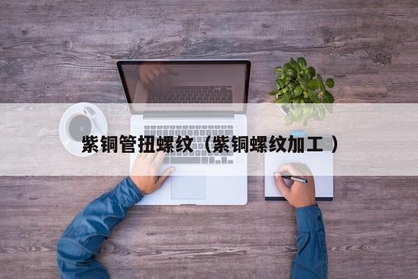 紫銅管扭螺紋（紫銅螺紋加工 ）