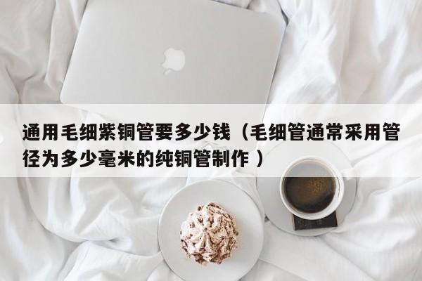 通用毛細紫銅管要多少錢（毛細管通常采用管徑為多少毫米的純銅管制作 ）