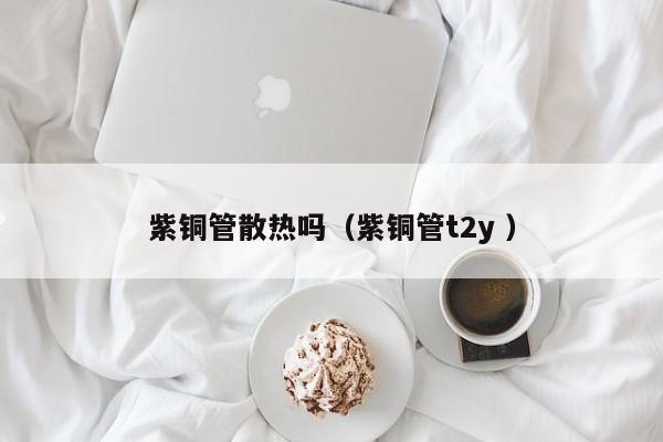 紫銅管散熱嗎（紫銅管t2y ）