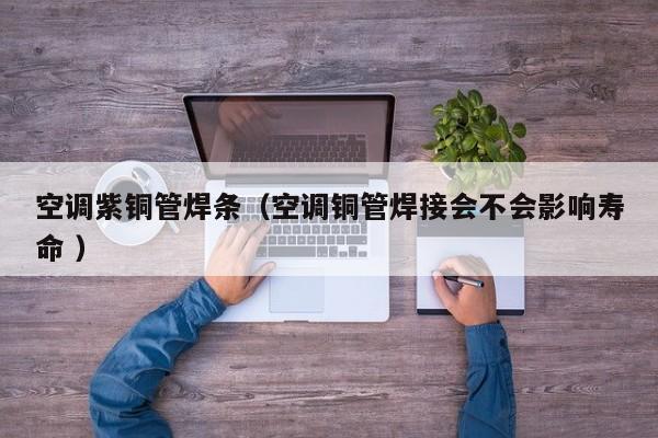 空調(diào)紫銅管焊條（空調(diào)銅管焊接會不會影響壽命 ）