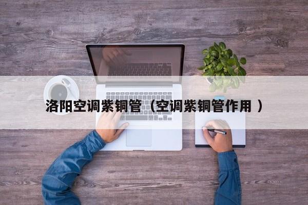 洛陽空調(diào)紫銅管（空調(diào)紫銅管作用 ）