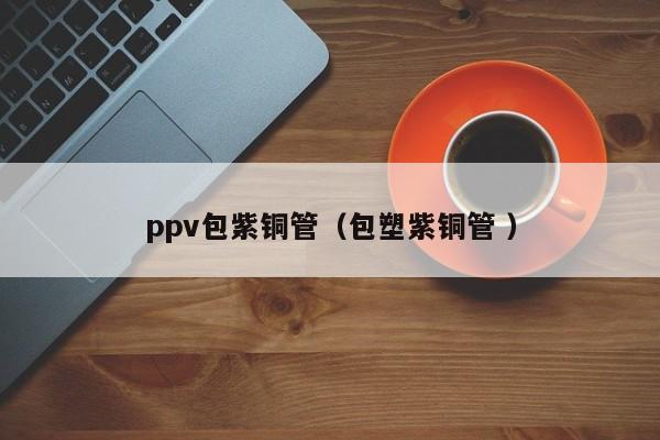 ppv包紫銅管（包塑紫銅管 ）