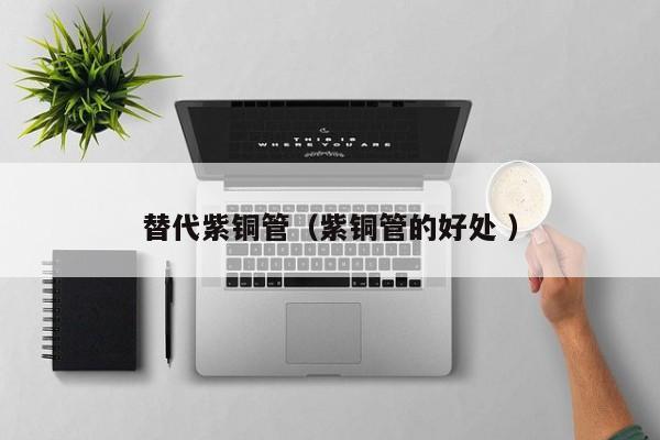 替代紫銅管（紫銅管的好處 ）
