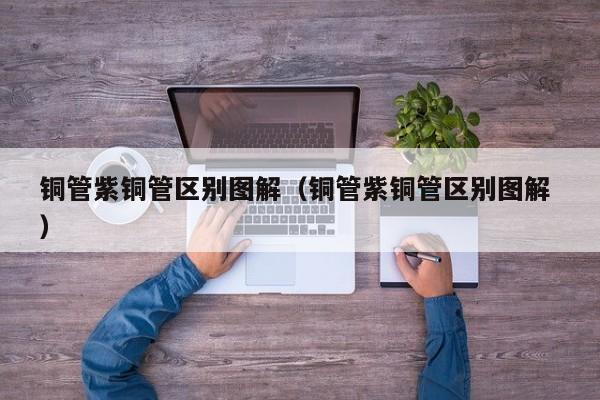 銅管紫銅管區(qū)別圖解（銅管紫銅管區(qū)別圖解 ）