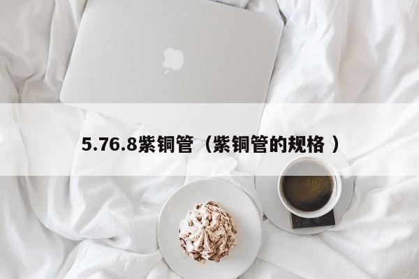 5.76.8紫銅管（紫銅管的規(guī)格 ）