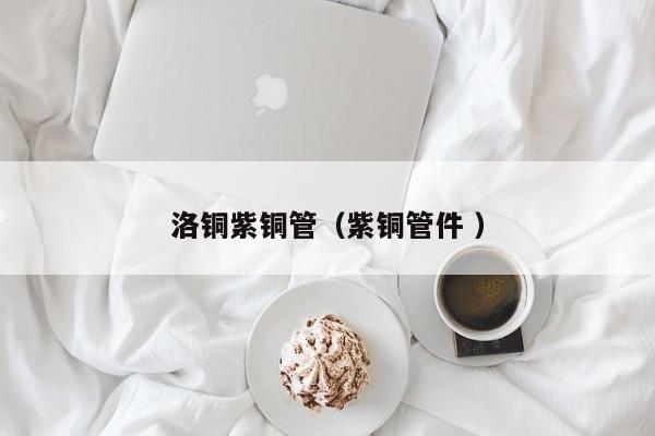 洛銅紫銅管（紫銅管件 ）