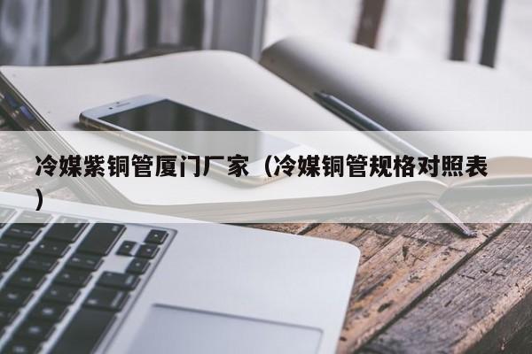 冷媒紫銅管廈門廠家（冷媒銅管規(guī)格對(duì)照表 ）