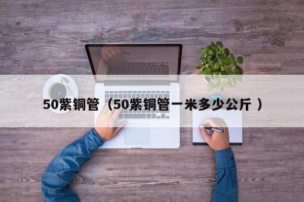 50紫銅管（50紫銅管一米多少公斤 ）