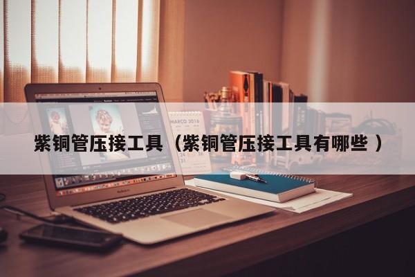 紫銅管壓接工具（紫銅管壓接工具有哪些 ）