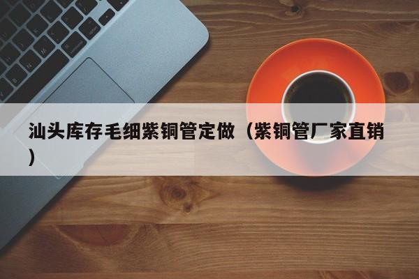 汕頭庫存毛細紫銅管定做（紫銅管廠家直銷 ）