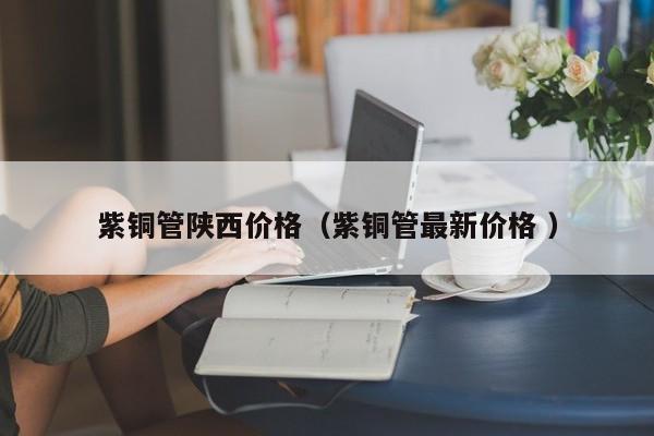 紫銅管陜西價(jià)格（紫銅管最新價(jià)格 ）