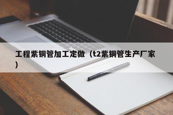 工程紫銅管加工定做（t2紫銅管生產廠家 ）