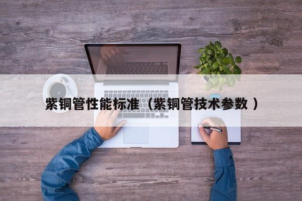 紫銅管性能標(biāo)準(zhǔn)（紫銅管技術(shù)參數(shù) ）