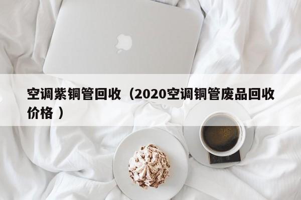 空調(diào)紫銅管回收（2020空調(diào)銅管廢品回收價(jià)格 ）