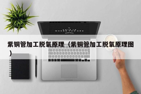 紫銅管加工脫氧原理（紫銅管加工脫氧原理圖 ）