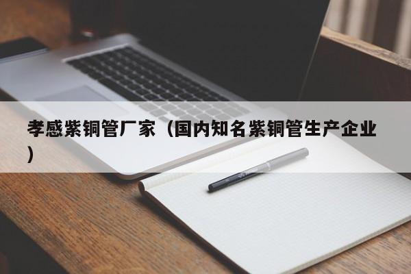孝感紫銅管廠家（國內知名紫銅管生產(chǎn)企業(yè) ）
