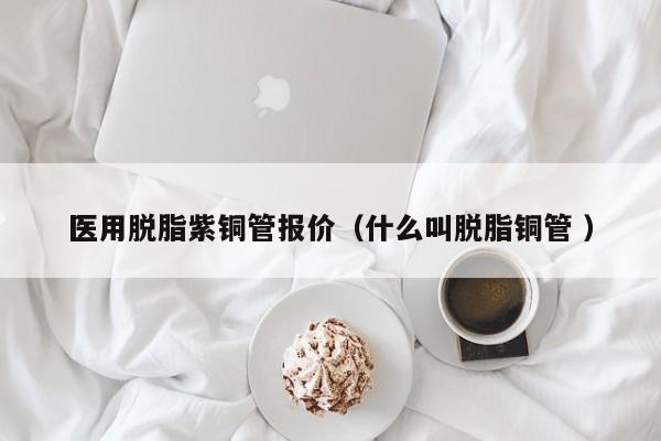 醫(yī)用脫脂紫銅管報價（什么叫脫脂銅管 ）