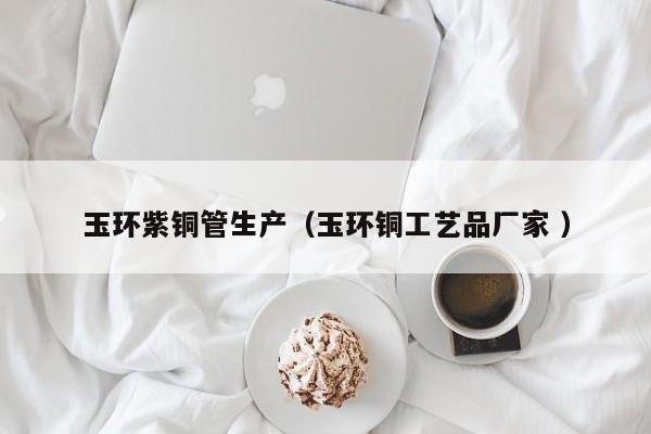 玉環(huán)紫銅管生產(chǎn)（玉環(huán)銅工藝品廠家 ）