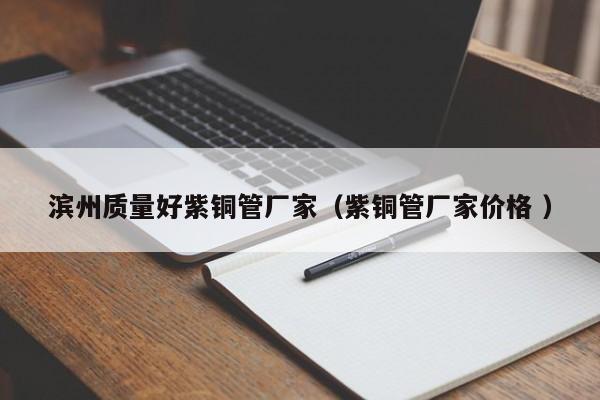 濱州質(zhì)量好紫銅管廠家（紫銅管廠家價(jià)格 ）