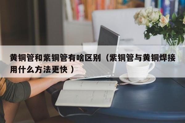 黃銅管和紫銅管有啥區(qū)別（紫銅管與黃銅焊接用什么方法更快 ）
