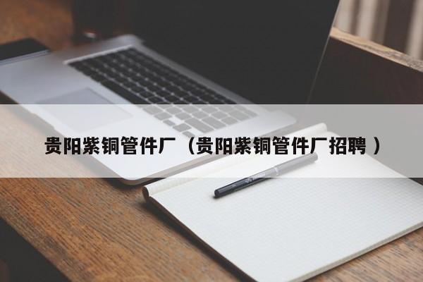 貴陽紫銅管件廠（貴陽紫銅管件廠招聘 ）