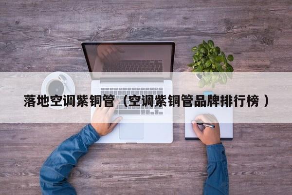 落地空調(diào)紫銅管（空調(diào)紫銅管品牌排行榜 ）