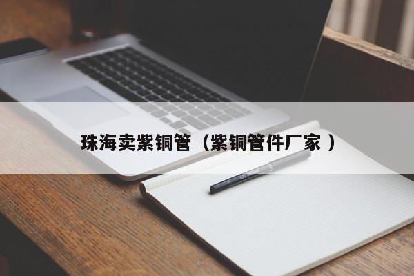 珠海賣紫銅管（紫銅管件廠家 ）