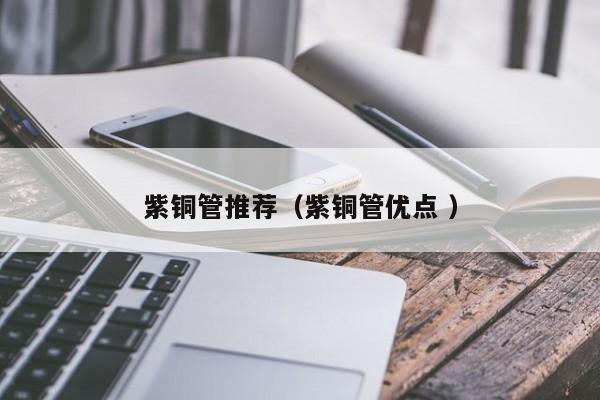 紫銅管推薦（紫銅管優(yōu)點 ）
