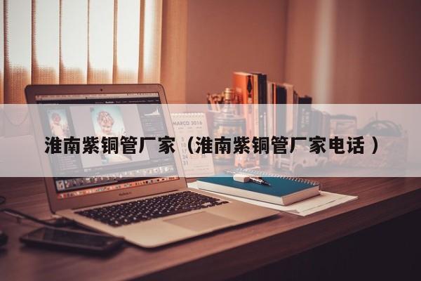 淮南紫銅管廠家（淮南紫銅管廠家電話 ）