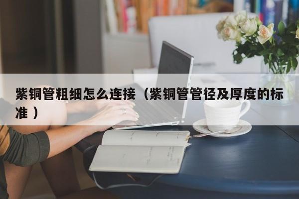 紫銅管粗細(xì)怎么連接（紫銅管管徑及厚度的標(biāo)準(zhǔn) ）