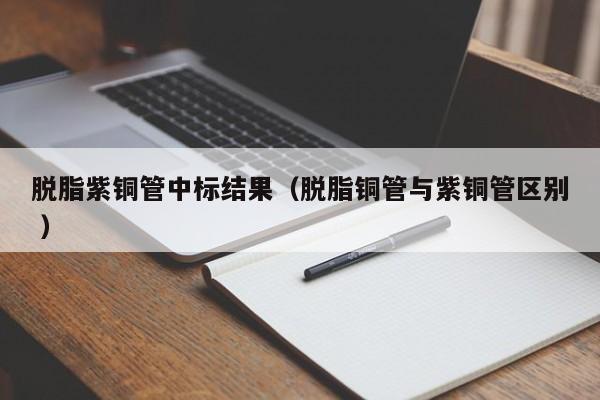 脫脂紫銅管中標(biāo)結(jié)果（脫脂銅管與紫銅管區(qū)別 ）