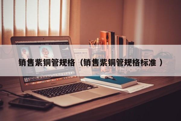 銷售紫銅管規(guī)格（銷售紫銅管規(guī)格標準 ）