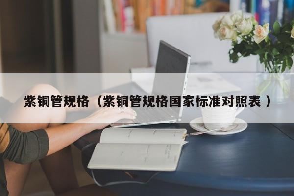 紫銅管規(guī)格（紫銅管規(guī)格國家標(biāo)準(zhǔn)對照表 ）