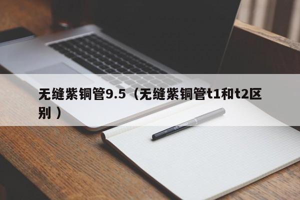 無縫紫銅管9.5（無縫紫銅管t1和t2區(qū)別 ）