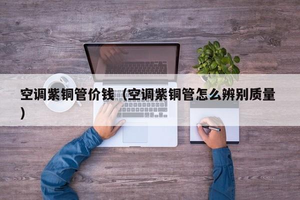 空調(diào)紫銅管價錢（空調(diào)紫銅管怎么辨別質(zhì)量 ）