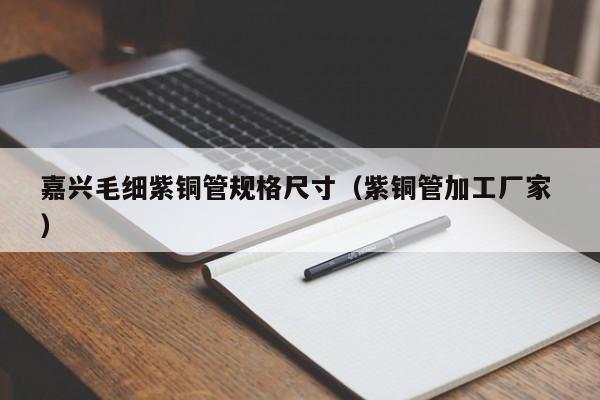 嘉興毛細(xì)紫銅管規(guī)格尺寸（紫銅管加工廠家 ）