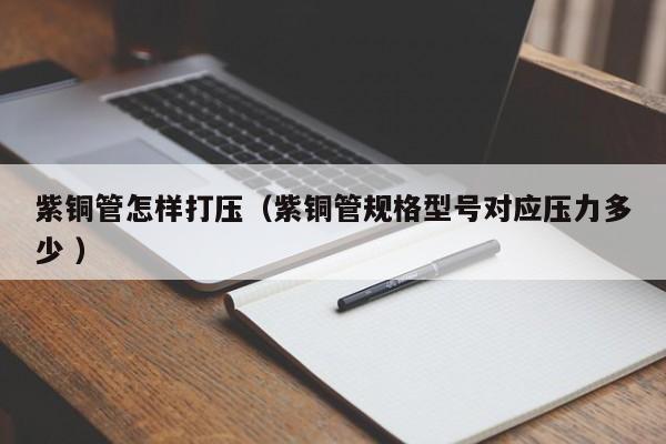 紫銅管怎樣打壓（紫銅管規(guī)格型號對應壓力多少 ）