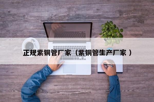 正規(guī)紫銅管廠家（紫銅管生產(chǎn)廠家 ）